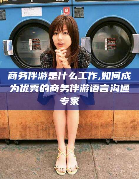 沂南商务伴游是什么工作,如何成为优秀的商务伴游语言沟通专家