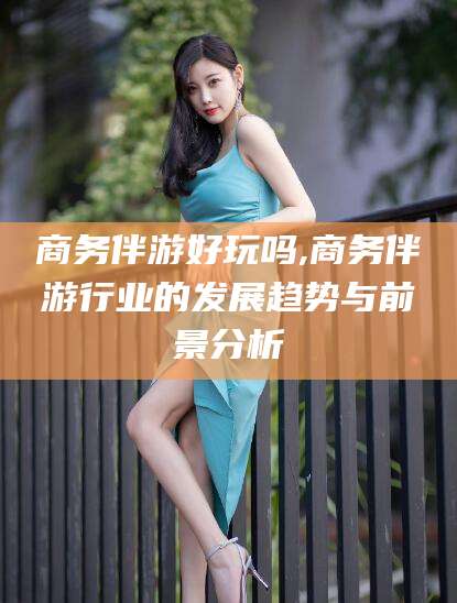 沂南商务伴游好玩吗,商务伴游行业的发展趋势与前景分析