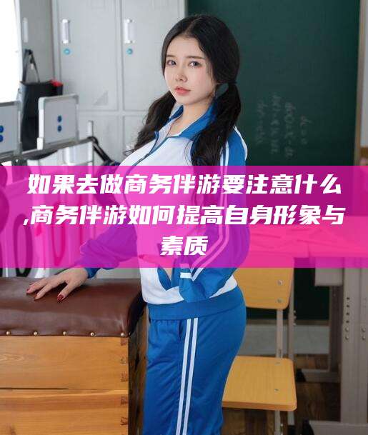 沂南如果去做商务伴游要注意什么,商务伴游如何提高自身形象与素质