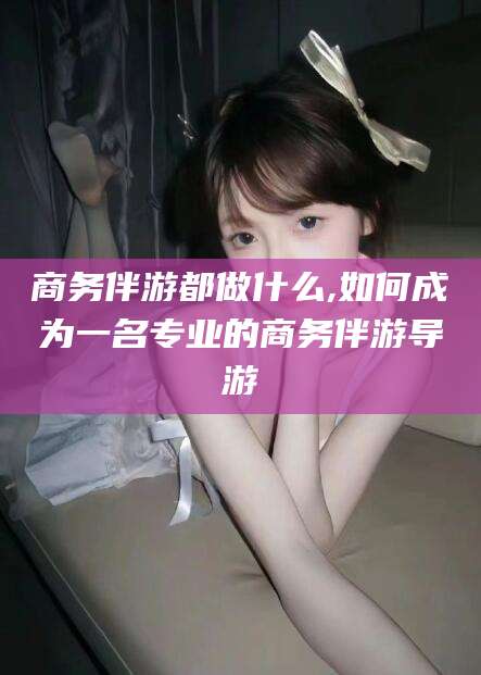 沂南商务伴游都做什么,如何成为一名专业的商务伴游导游