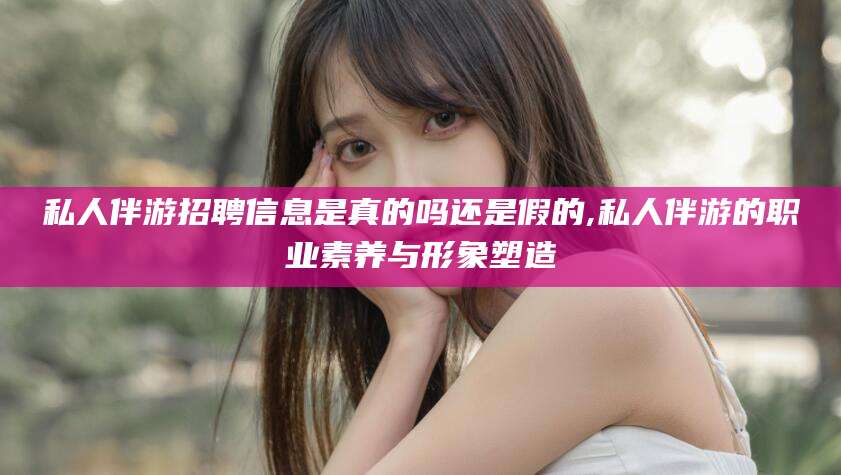沂南私人伴游招聘信息是真的吗还是假的,私人伴游的职业素养与形象塑造