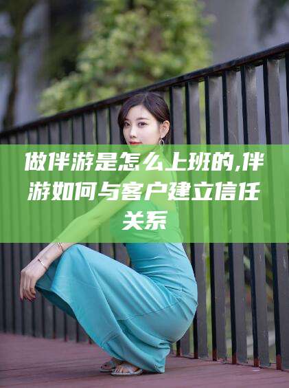 沂南做伴游是怎么上班的,伴游如何与客户建立信任关系