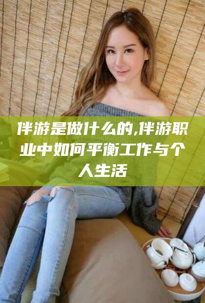 沂南伴游是做什么的,伴游职业中如何平衡工作与个人生活