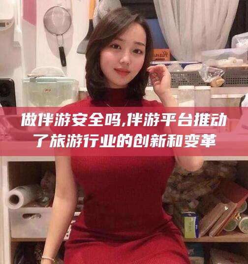 沂南做伴游安全吗,伴游平台推动了旅游行业的创新和变革