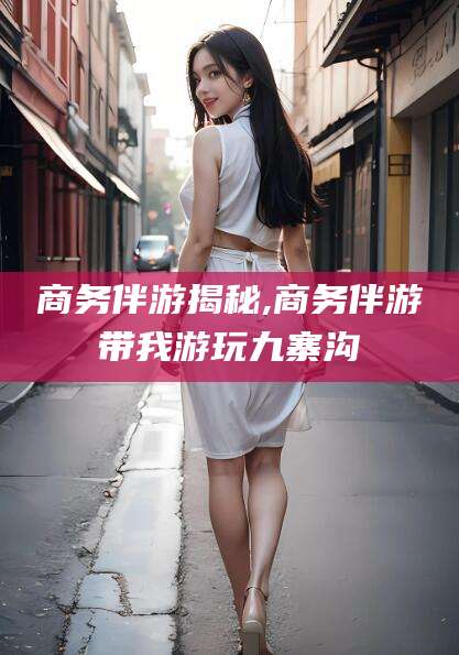 沂南商务伴游揭秘,商务伴游带我游玩九寨沟