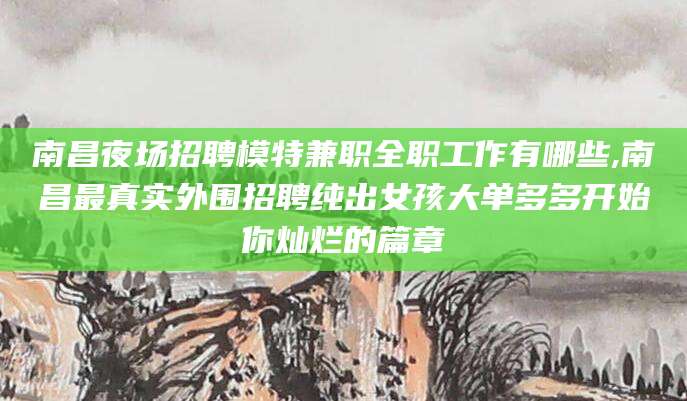 沂南南昌夜场招聘模特兼职全职工作有哪些,南昌最真实外围招聘纯出女孩大单多多开始你灿烂的篇章