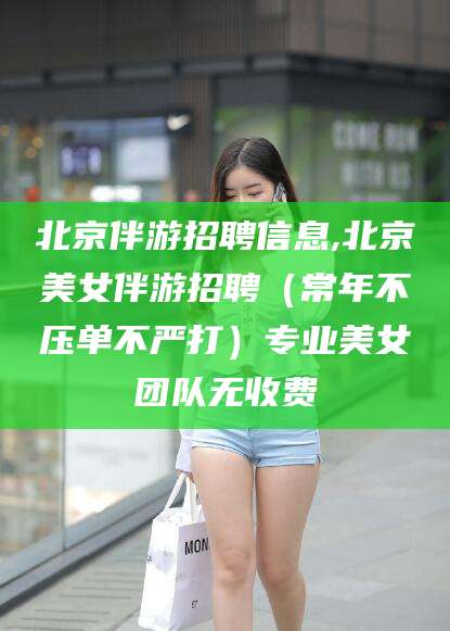 沂南北京伴游招聘信息,北京美女伴游招聘（常年不压单不严打）专业美女团队无收费