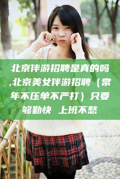 沂南北京伴游招聘是真的吗,北京美女伴游招聘（常年不压单不严打）只要够勤快 上班不愁