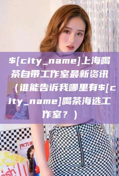 沂南上海喝茶自带工作室最新资讯（谁能告诉我哪里有沂南喝茶海选工作室？）