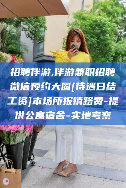 沂南招聘伴游,伴游兼职招聘微信预约大圈[待遇日结工资]本场所报销路费-提供公寓宿舍-实地考察