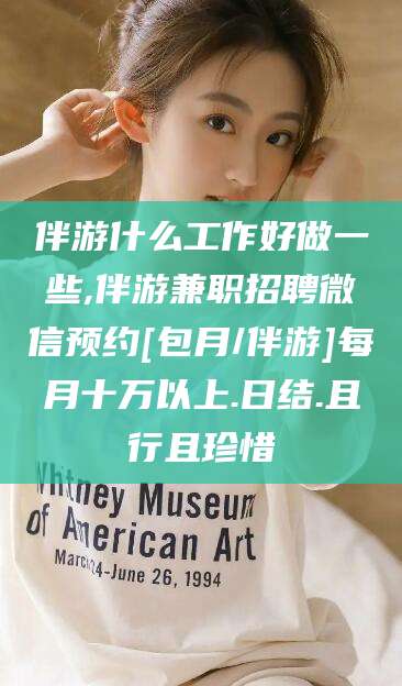 沂南伴游什么工作好做一些,伴游兼职招聘微信预约[包月/伴游]每月十万以上.日结.且行且珍惜
