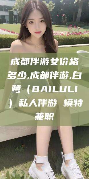 沂南成都伴游女价格多少,成都伴游,白鹭（BAILULI）私人伴游 模特兼职