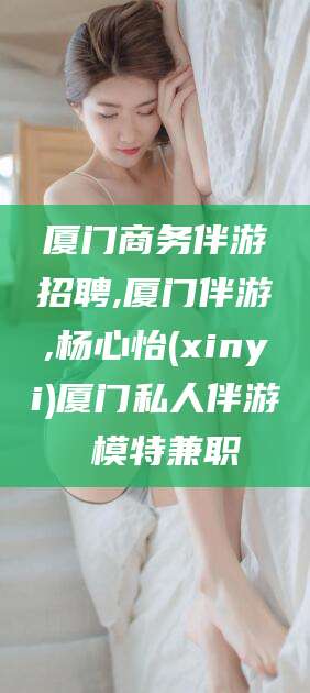 沂南厦门商务伴游招聘,厦门伴游,杨心怡(xinyi)厦门私人伴游 模特兼职