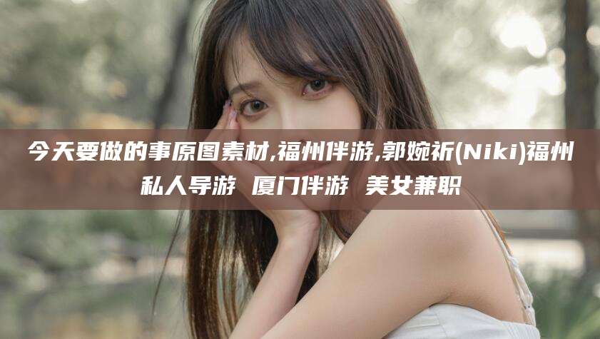 沂南今天要做的事原图素材,福州伴游,郭婉祈(Niki)福州私人导游 厦门伴游 美女兼职