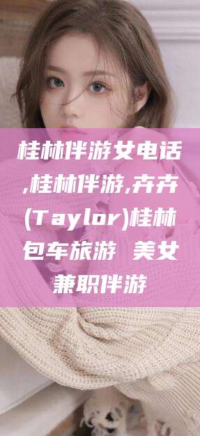 沂南桂林伴游女电话,桂林伴游,卉卉(Taylor)桂林包车旅游 美女兼职伴游