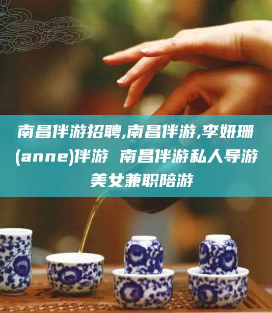 沂南南昌伴游招聘,南昌伴游,李妍珊(anne)伴游 南昌伴游私人导游 美女兼职陪游