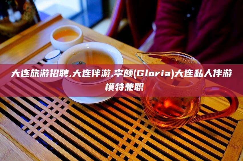 沂南大连旅游招聘,大连伴游,李颜(Gloria)大连私人伴游 模特兼职
