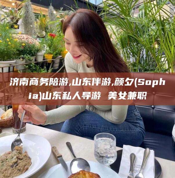 沂南济南商务陪游,山东伴游,颜夕(Sophia)山东私人导游 美女兼职