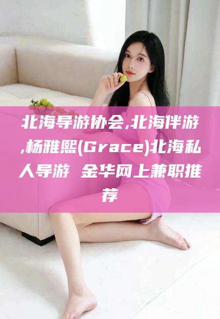 沂南北海导游协会,北海伴游,杨雅熙(Grace)北海私人导游 金华网上兼职推荐