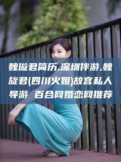 沂南魏璇君简历,深圳伴游,魏旋君(四川火姐)故宫私人导游 百合网婚恋网推荐