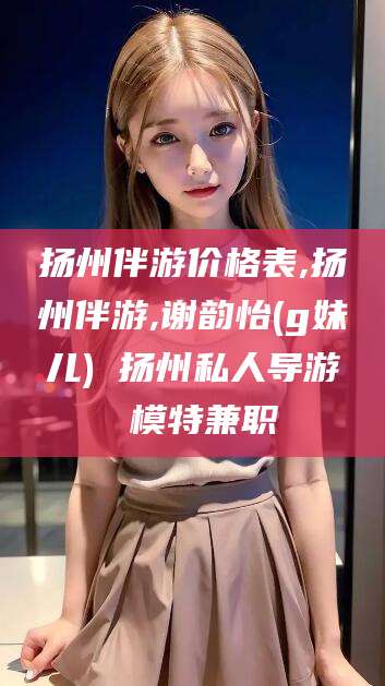 沂南扬州伴游价格表,扬州伴游,谢韵怡(g妹儿) 扬州私人导游 模特兼职