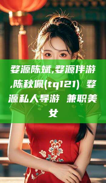 沂南婺源陈斌,婺源伴游,陈秋佩(tq121) 婺源私人导游 兼职美女