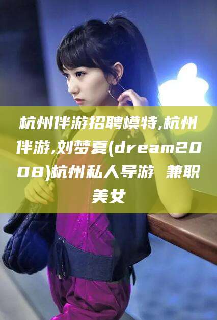 沂南杭州伴游招聘模特,杭州伴游,刘梦夏(dream2008)杭州私人导游 兼职美女
