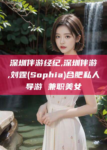 沂南深圳伴游经纪,深圳伴游,刘霆(Sophia)合肥私人导游 兼职美女
