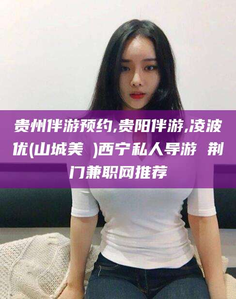沂南贵州伴游预约,贵阳伴游,凌波优(山城美姫)西宁私人导游 荆门兼职网推荐