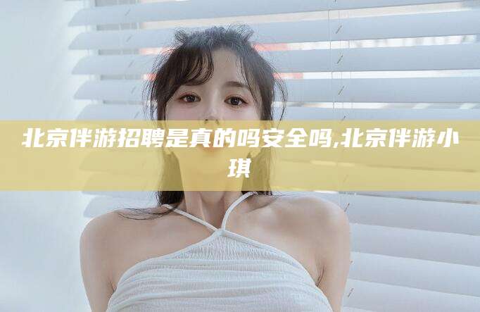沂南北京伴游招聘是真的吗安全吗,北京伴游小琪