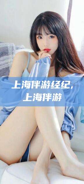 沂南上海伴游经纪,上海伴游