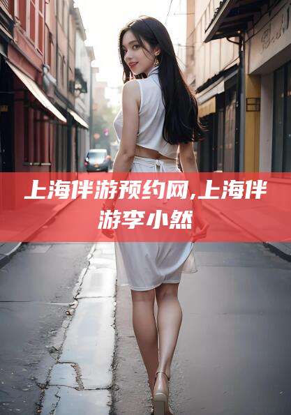 沂南上海伴游预约网,上海伴游李小然