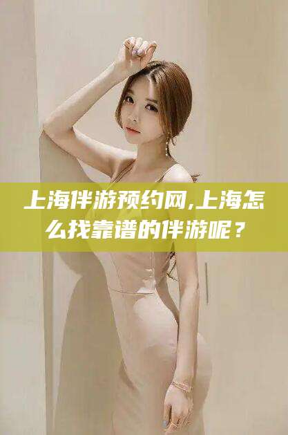 沂南上海伴游预约网,上海怎么找靠谱的伴游呢？