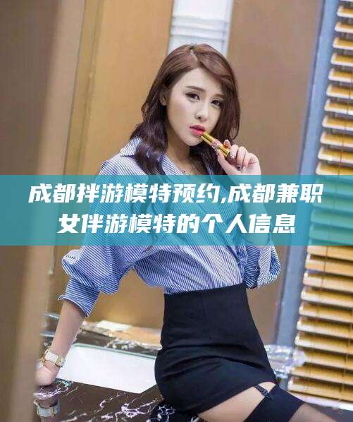 沂南成都拌游模特预约,成都兼职女伴游模特的个人信息