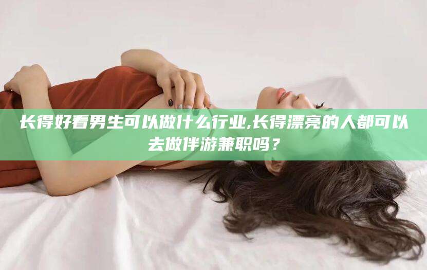 沂南长得好看男生可以做什么行业,长得漂亮的人都可以去做伴游兼职吗？