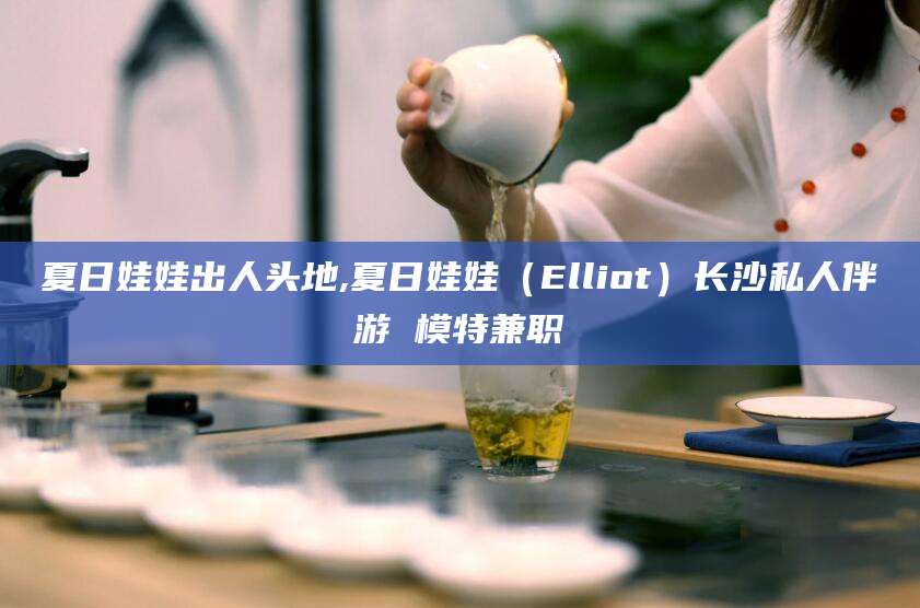 沂南夏日娃娃出人头地,夏日娃娃（Elliot）长沙私人伴游 模特兼职