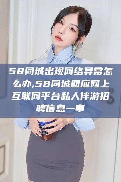 沂南58同城出现网络异常怎么办,58同城回应网上互联网平台私人伴游招聘信息一事