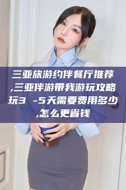 沂南三亚旅游约伴餐厅推荐,三亚伴游带我游玩攻略玩3 -5天需要费用多少,怎么更省钱