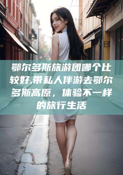 沂南鄂尔多斯旅游团哪个比较好,带私人伴游去鄂尔多斯高原，体验不一样的旅行生活