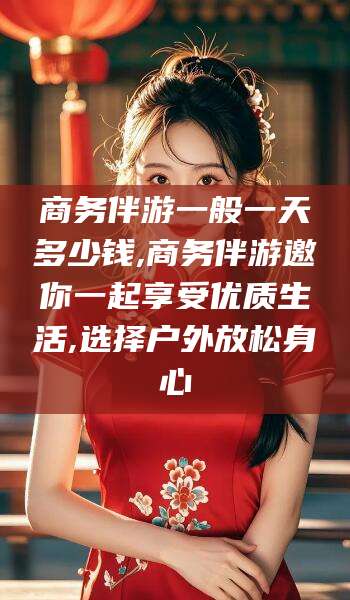 沂南商务伴游一般一天多少钱,商务伴游邀你一起享受优质生活,选择户外放松身心