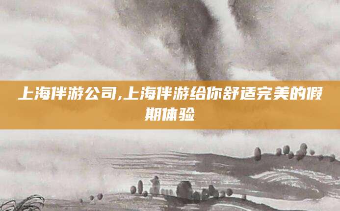 沂南上海伴游公司,上海伴游给你舒适完美的假期体验