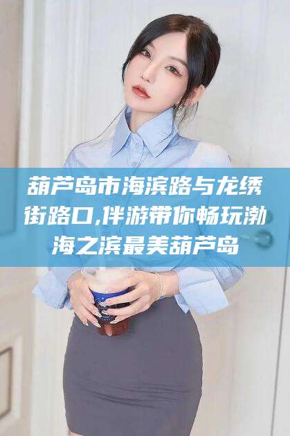 沂南葫芦岛市海滨路与龙绣街路口,伴游带你畅玩渤海之滨最美葫芦岛