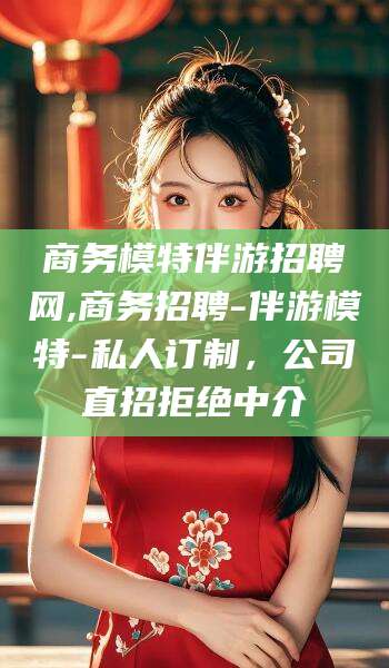 沂南商务模特伴游招聘网,商务招聘-伴游模特-私人订制，公司直招拒绝中介