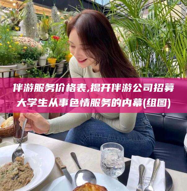 沂南伴游服务价格表,揭开伴游公司招募大学生从事色情服务的内幕(组图)