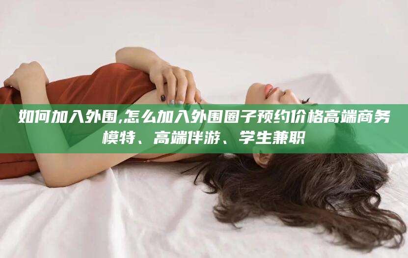 沂南如何加入外围,怎么加入外围圈子预约价格高端商务模特、高端伴游、学生兼职