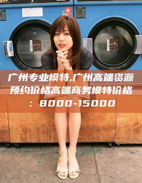 沂南广州专业模特,广州高端资源预约价格高端商务模特价格：8000-15000
