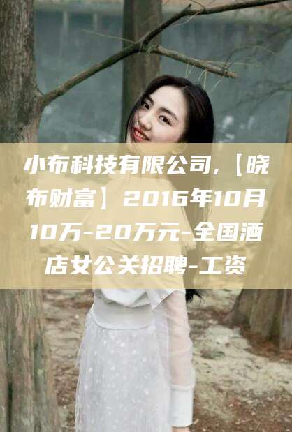 沂南小布科技有限公司,【晓布财富】2016年10月10万-20万元-全国酒店女公关招聘-工资