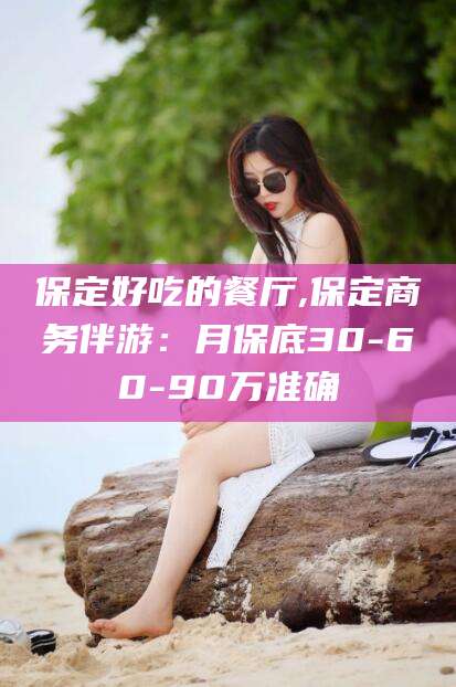 沂南保定好吃的餐厅,保定商务伴游：月保底30-60-90万准确