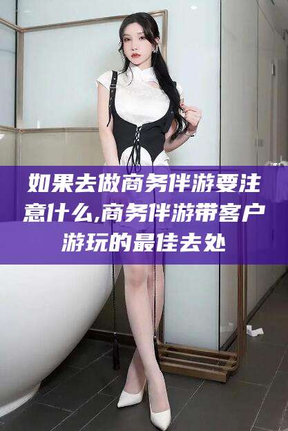 沂南如果去做商务伴游要注意什么,商务伴游带客户游玩的最佳去处