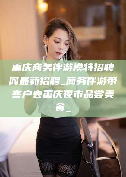 沂南重庆商务伴游模特招聘网最新招聘_商务伴游带客户去重庆夜市品尝美食_